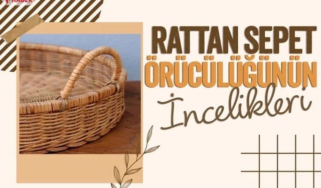 İşte rattan sepet örücülüğünün incelikleri…