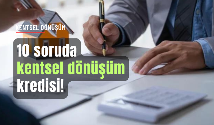 10 soruda "Kentsel Dönüşüm" kredisi
